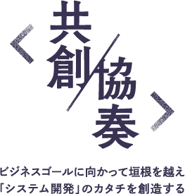 ＜共創・協奏＞　ビジネスゴールに向かって垣根を超え「システム開発」のカタチを創造する